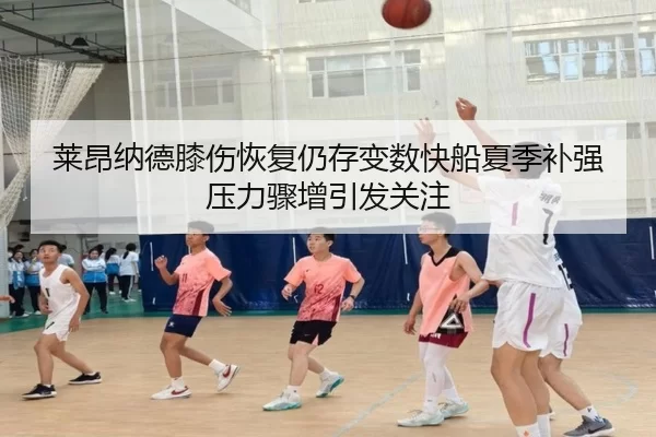 莱昂纳德膝伤恢复仍存变数快船夏季补强压力骤增引发关注